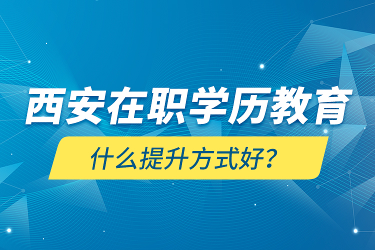 西安在職學(xué)歷教育什么提升方式好？