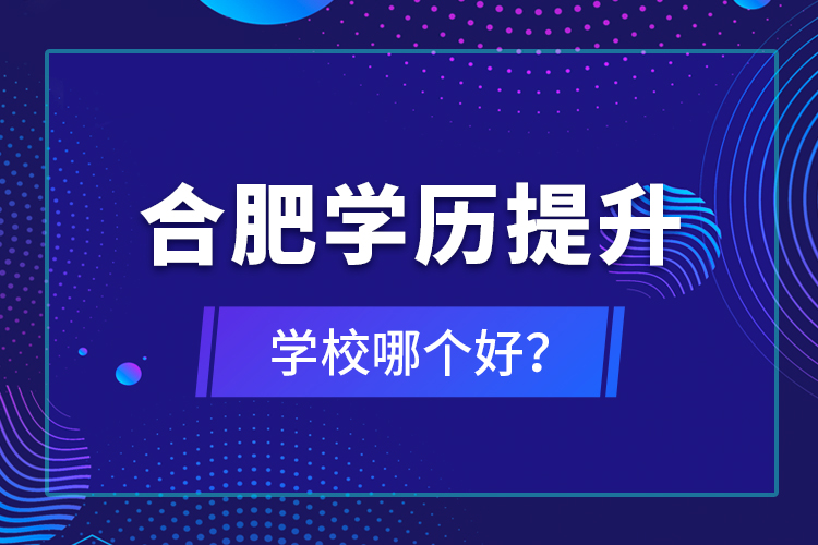 合肥學(xué)歷提升學(xué)校哪個(gè)好？