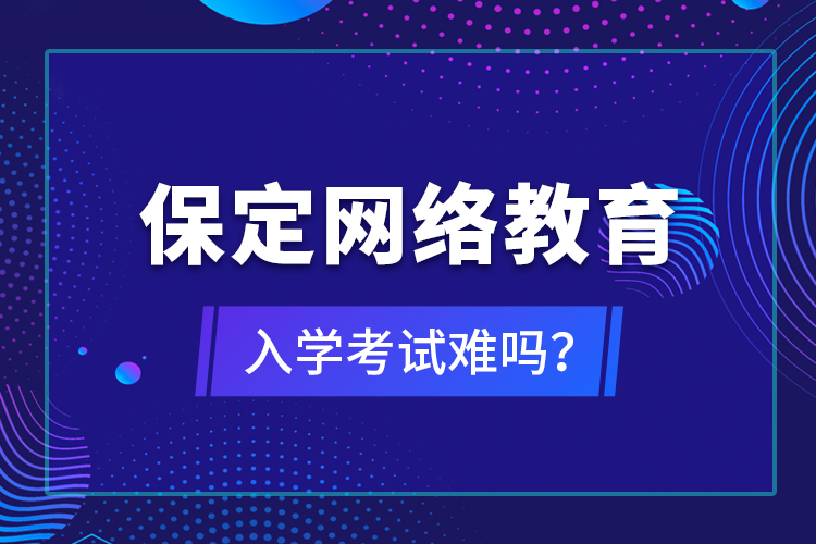 保定網(wǎng)絡教育入學考試難嗎？