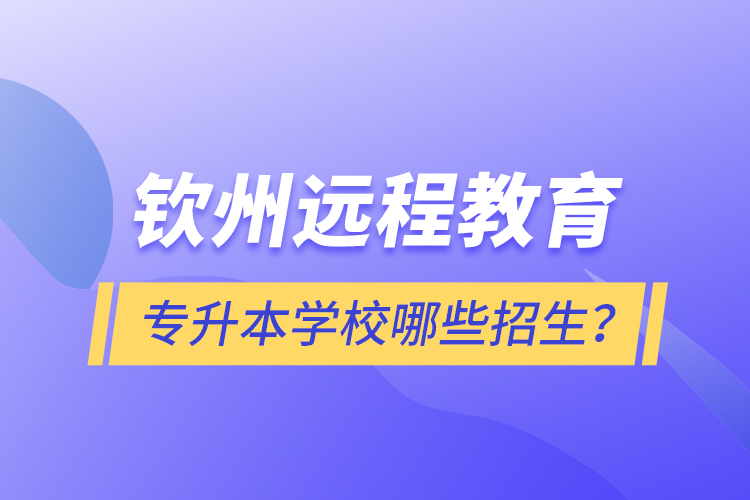 欽州遠(yuǎn)程教育專升本學(xué)校哪些招生？