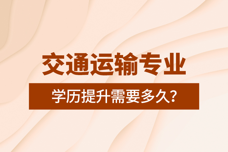 交通運輸專業(yè)學歷提升需要多久？