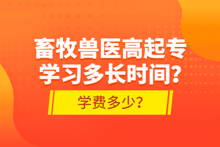 畜牧獸醫(yī)高起專學(xué)習(xí)多長時(shí)間？學(xué)費(fèi)多少？