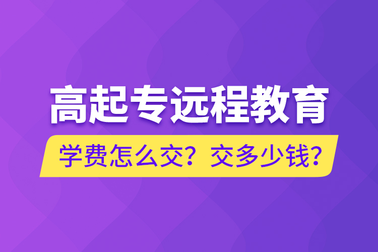 高起專遠(yuǎn)程教育學(xué)費(fèi)怎么交？交多少錢？