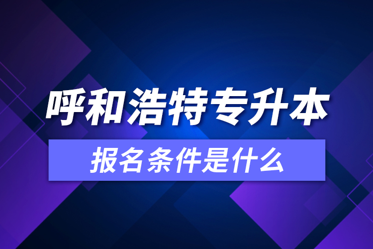 呼和浩特專(zhuān)升本報(bào)名條件是什么