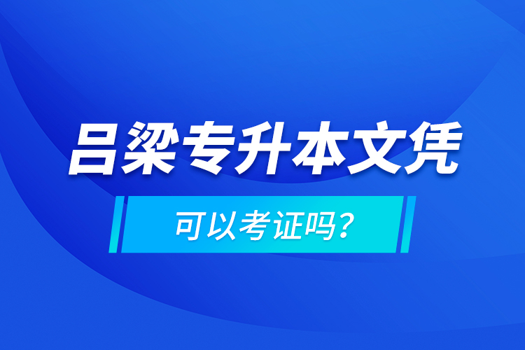 呂梁專升本文憑可以考證嗎？