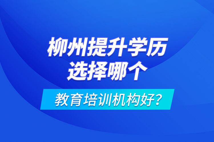 柳州提升學(xué)歷選擇哪個教育培訓(xùn)機構(gòu)好？