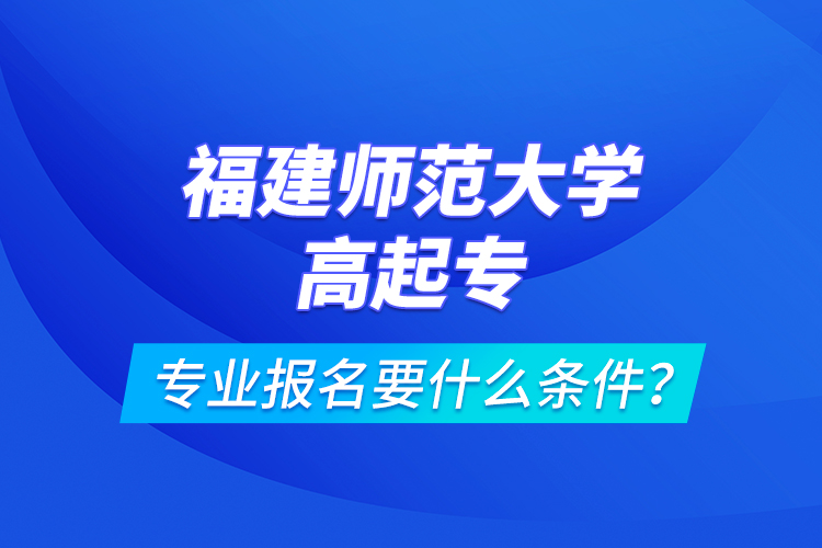 福建師范大學高起專專業(yè)報名要什么條件？