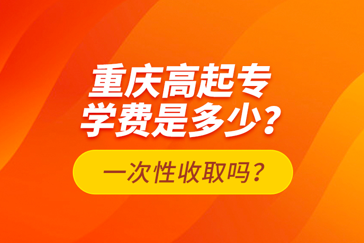 重慶高起專學(xué)費(fèi)是多少？一次性收取嗎？