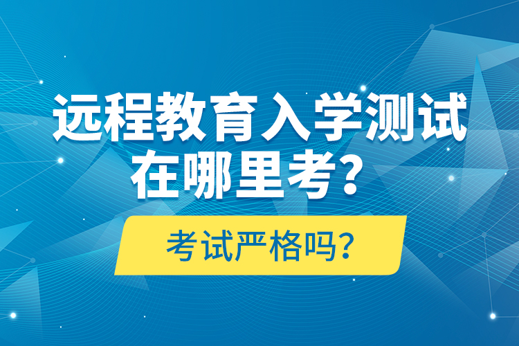 遠(yuǎn)程教育入學(xué)測試在哪里考？考試嚴(yán)格嗎？