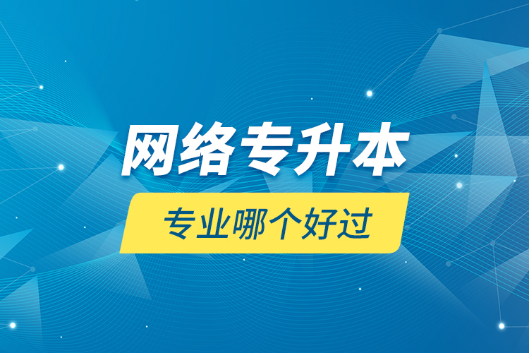 網(wǎng)絡(luò)專(zhuān)升本專(zhuān)業(yè)哪個(gè)好過(guò)