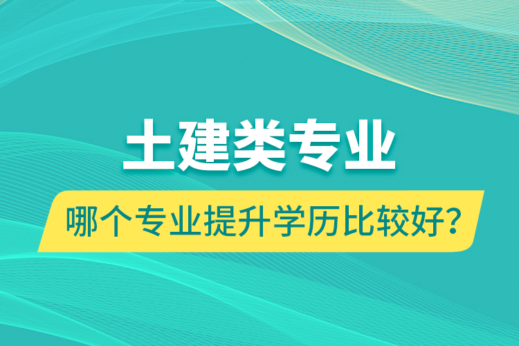 土建類專業(yè)哪個(gè)專業(yè)提升學(xué)歷比較好？