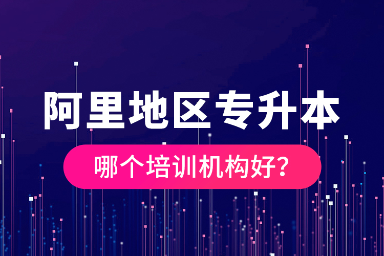 阿里地區(qū)專升本哪個培訓(xùn)機構(gòu)好？