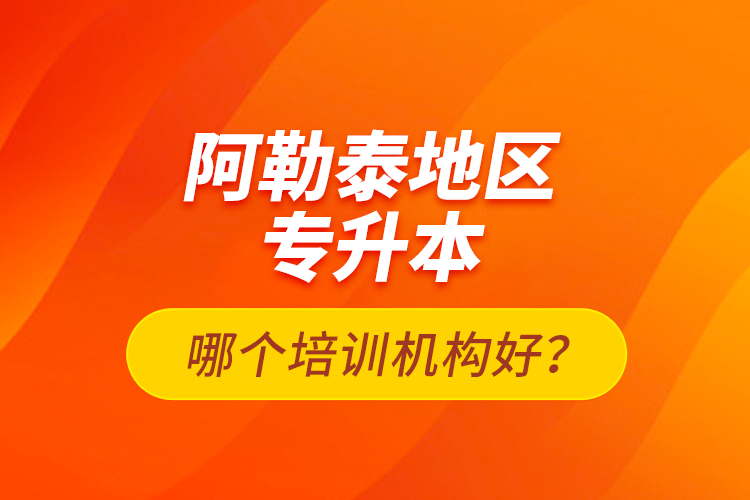 阿勒泰地區(qū)專升本哪個培訓機構(gòu)好？