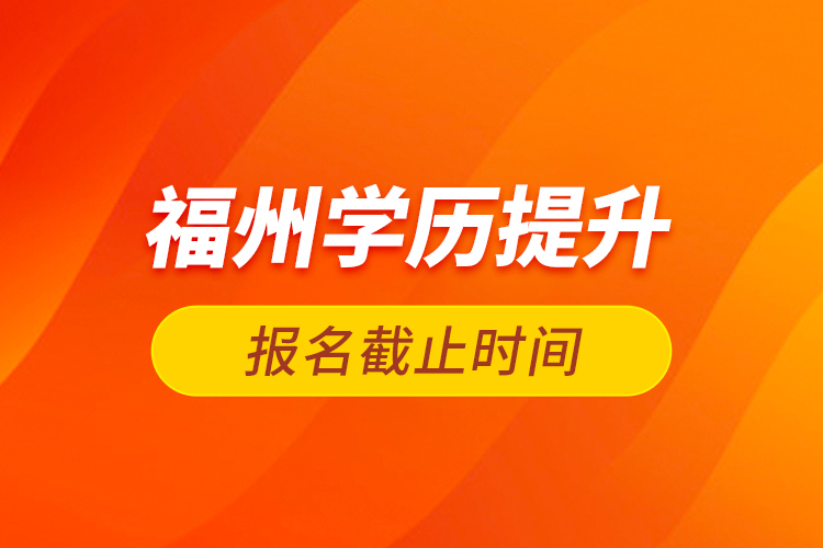 福州學(xué)歷提升報(bào)名截止時間