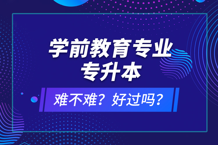 學(xué)前教育專業(yè)專升本難不難？好過(guò)嗎？