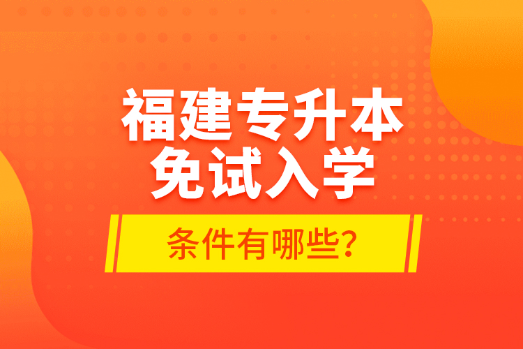 福建專升本免試入學(xué)條件有哪些？