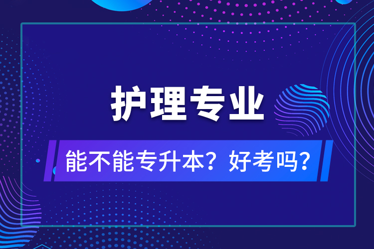 護(hù)理專業(yè)能不能專升本？好考嗎？