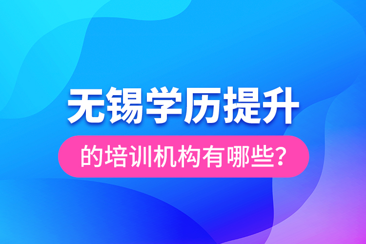 無(wú)錫學(xué)歷提升的培訓(xùn)機(jī)構(gòu)有哪些？