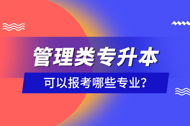 管理類(lèi)專(zhuān)升本可以報(bào)考哪些專(zhuān)業(yè)？