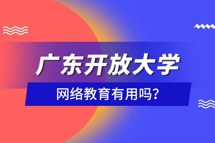 廣東開放大學(xué)網(wǎng)絡(luò)教育有用嗎？