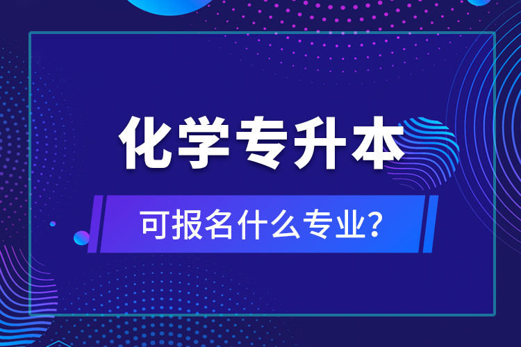 化學(xué)專升本可報(bào)名什么專業(yè)？
