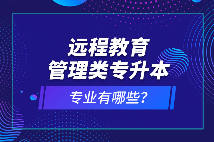 遠(yuǎn)程教育管理類專升本專業(yè)有哪些？