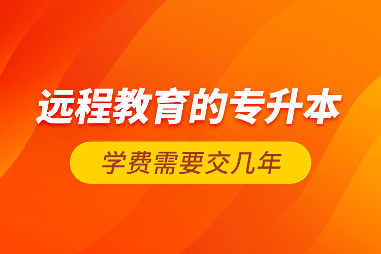 遠(yuǎn)程教育的專(zhuān)升本學(xué)費(fèi)需要交幾年