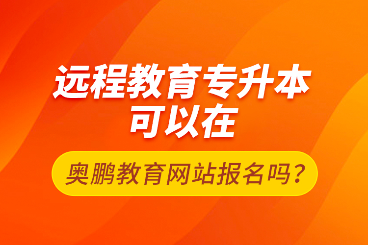 遠程教育專升本可以在奧鵬教育網(wǎng)站報名嗎？