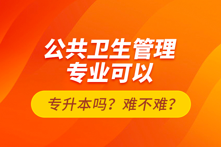 公共衛(wèi)生管理專業(yè)可以專升本嗎？難不難？