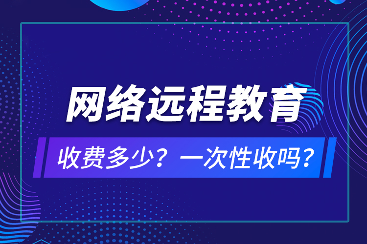 網(wǎng)絡(luò)遠(yuǎn)程教育收費(fèi)多少？一次性收嗎？