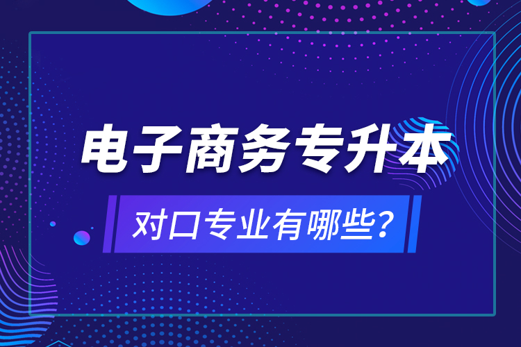 電子商務專升本對口專業(yè)有哪些？