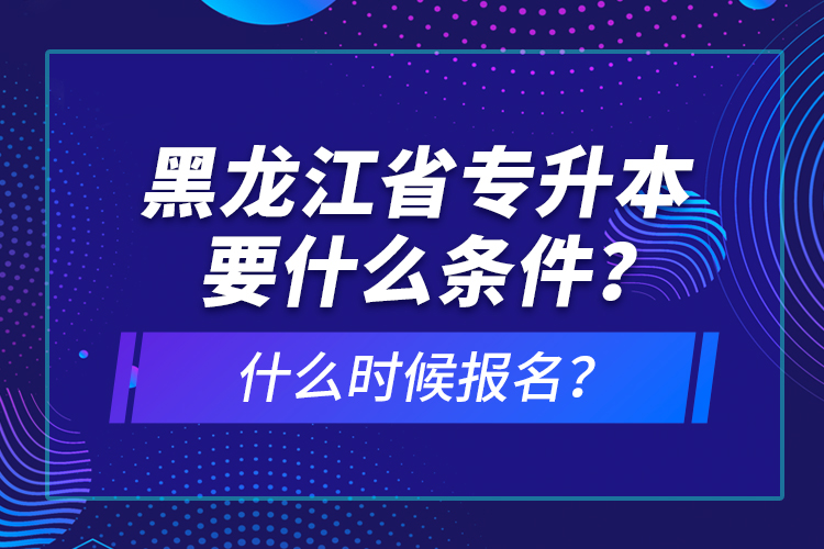 黑龍江省專升本要什么條件？什么時(shí)候報(bào)名？