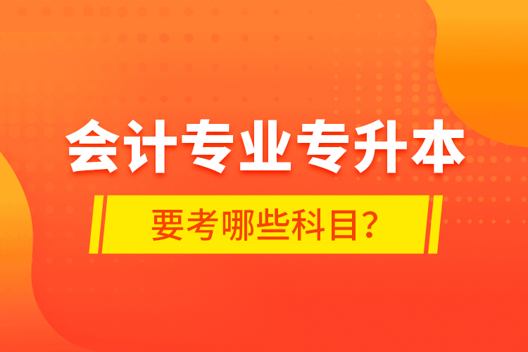 會計(jì)專業(yè)專升本要考哪些科目？