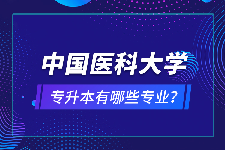 中國醫(yī)科大學(xué)專升本有哪些專業(yè)？