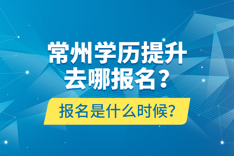 常州學(xué)歷提升去哪報(bào)名？報(bào)名是什么時(shí)候？