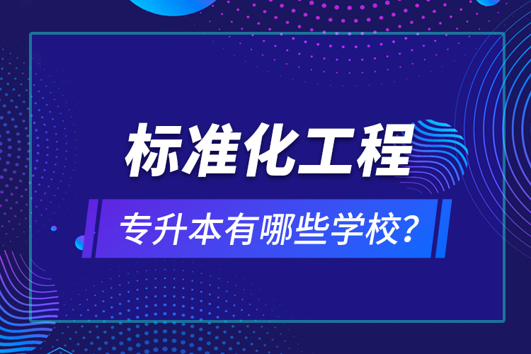 標(biāo)準(zhǔn)化工程專升本有哪些學(xué)校？