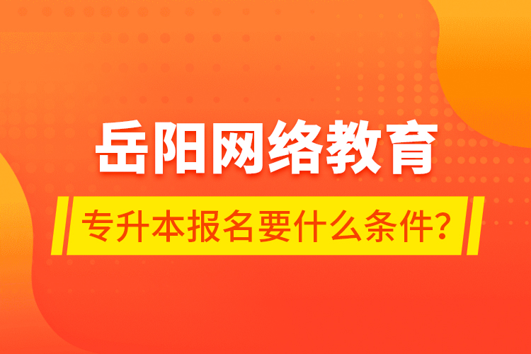 岳陽網(wǎng)絡(luò)教育專升本報名要什么條件？