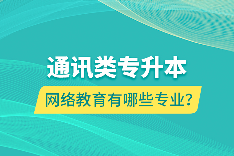 通訊類專升本網(wǎng)絡教育有哪些專業(yè)？