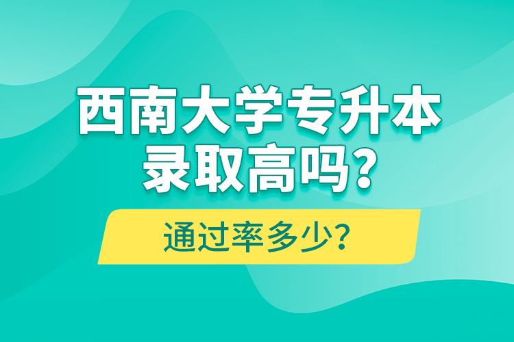 西南大學(xué)專升本錄取高嗎？通過率多少？