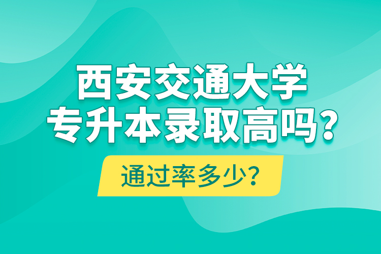 西安交通大學(xué)專升本錄取高嗎？通過率多少？