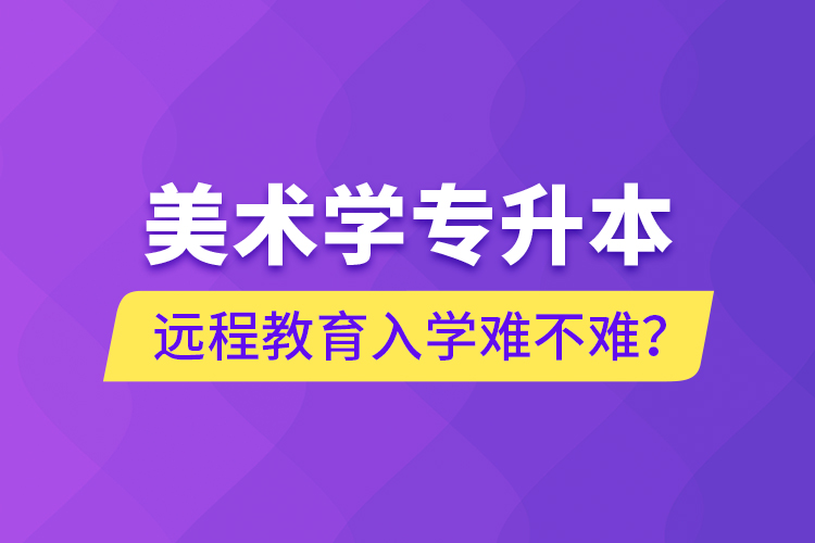 美術(shù)學(xué)專升本遠(yuǎn)程教育入學(xué)難不難？