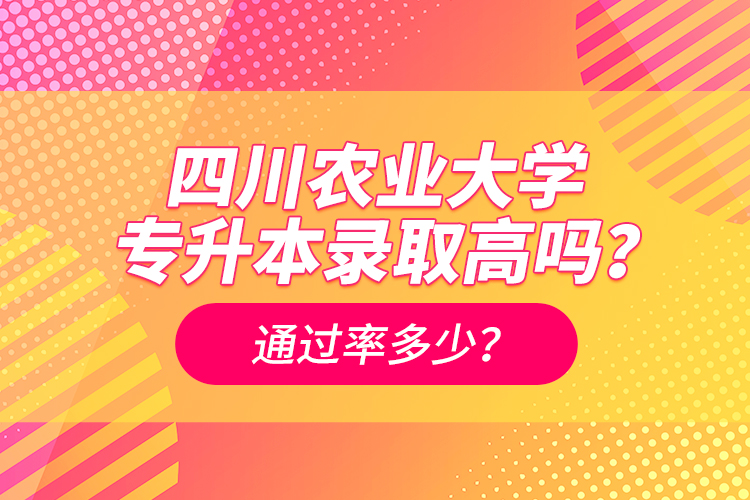 四川農(nóng)業(yè)大學(xué)專升本錄取高嗎？通過率多少？