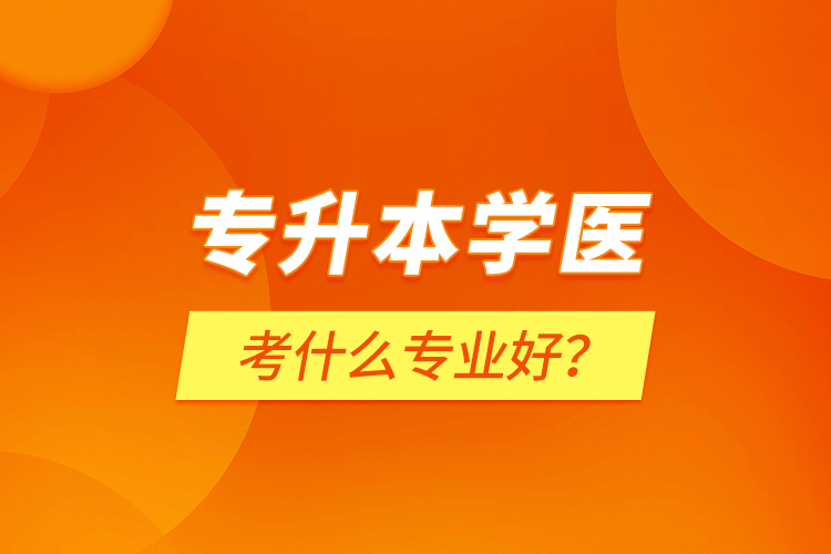 專升本學(xué)醫(yī)考什么專業(yè)好？