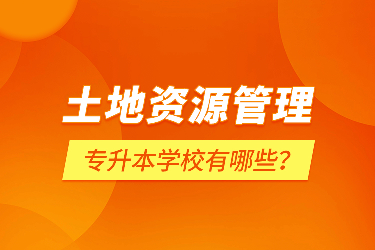 土地資源管理專升本學校有哪些？
