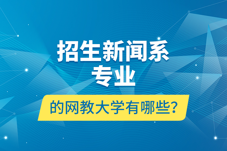 招生新聞系專業(yè)的網(wǎng)教大學(xué)有哪些？