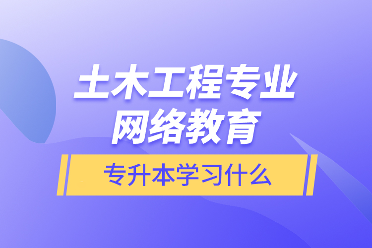 土木工程專(zhuān)業(yè)網(wǎng)絡(luò)教育專(zhuān)升本學(xué)習(xí)什么