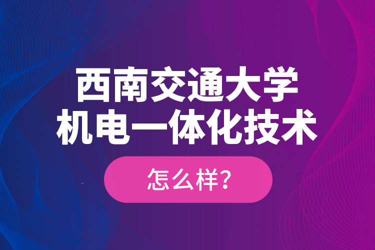 西南交通大學(xué)機(jī)電一體化技術(shù)怎么樣？