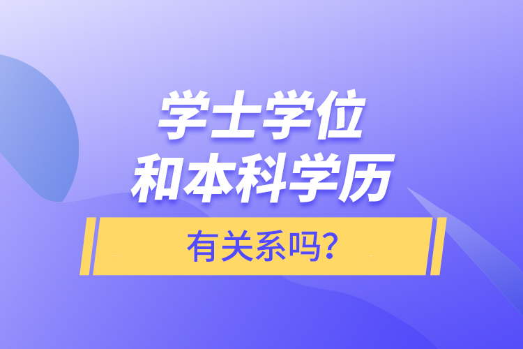 學士學位和本科學歷有關系嗎？