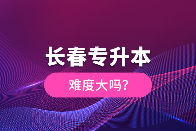 長(zhǎng)春專升本難度大嗎？