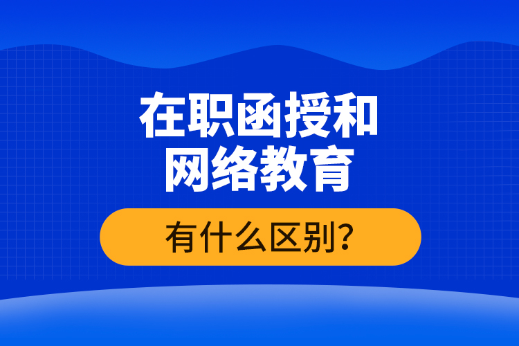 在職函授和網(wǎng)絡(luò)教育有什么區(qū)別？